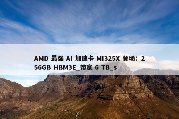 AMD 最强 AI 加速卡 MI325X 登场：256GB HBM3E_带宽 6 TB_s