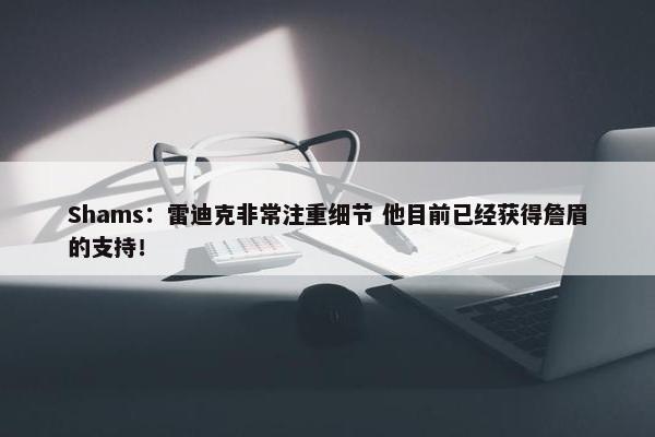 Shams：雷迪克非常注重细节 他目前已经获得詹眉的支持！