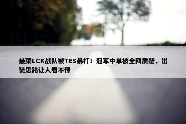 最菜LCK战队被TES暴打！冠军中单被全网质疑，出装思路让人看不懂