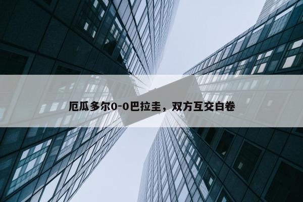 厄瓜多尔0-0巴拉圭，双方互交白卷