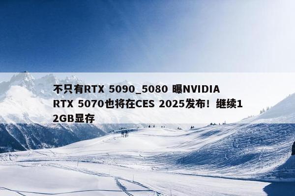 不只有RTX 5090_5080 曝NVIDIA RTX 5070也将在CES 2025发布！继续12GB显存