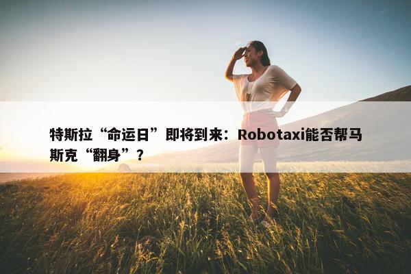 特斯拉“命运日”即将到来：Robotaxi能否帮马斯克“翻身”？