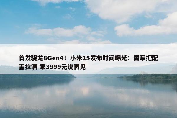 首发骁龙8Gen4！小米15发布时间曝光：雷军把配置拉满 跟3999元说再见