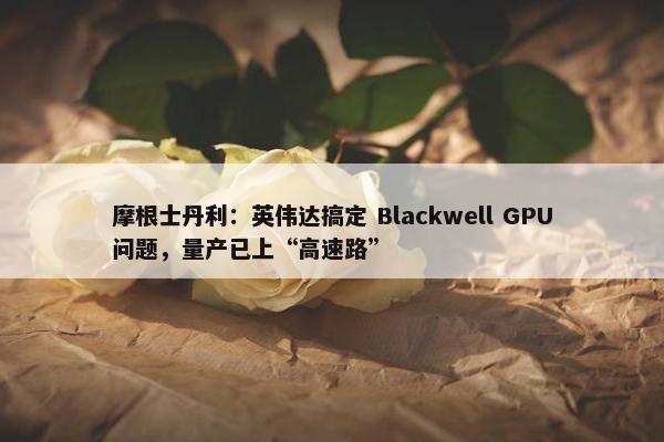 摩根士丹利：英伟达搞定 Blackwell GPU问题，量产已上“高速路”