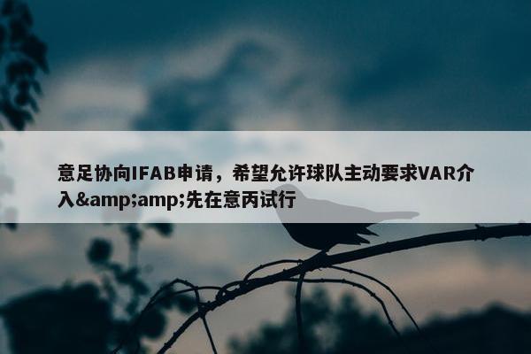 意足协向IFAB申请，希望允许球队主动要求VAR介入&amp;先在意丙试行