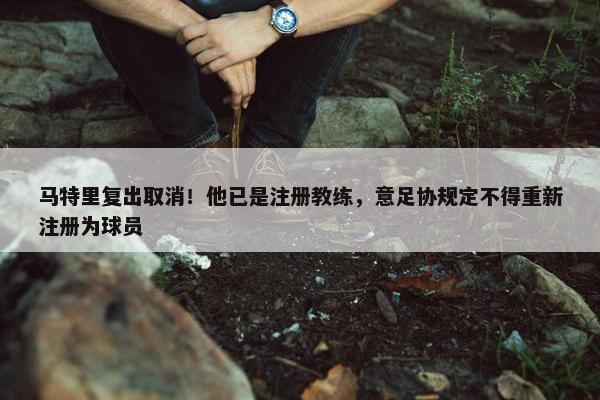 马特里复出取消！他已是注册教练，意足协规定不得重新注册为球员