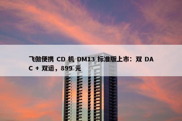 飞傲便携 CD 机 DM13 标准版上市：双 DAC + 双运，899 元