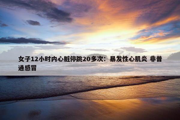 女子12小时内心脏停跳20多次：暴发性心肌炎 非普通感冒