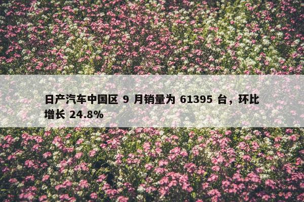 日产汽车中国区 9 月销量为 61395 台，环比增长 24.8%