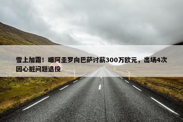 雪上加霜！曝阿圭罗向巴萨讨薪300万欧元，出场4次因心脏问题退役