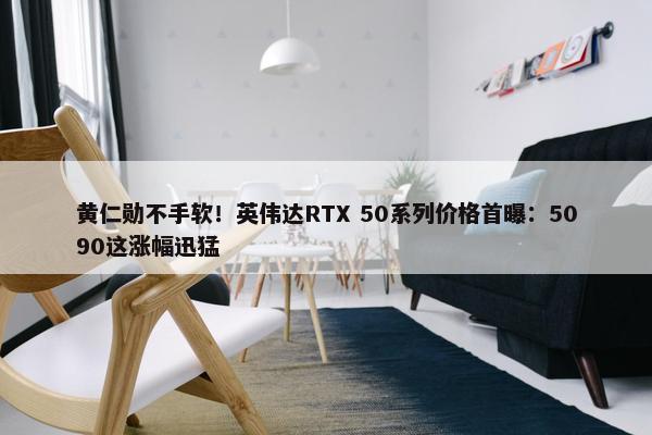 黄仁勋不手软！英伟达RTX 50系列价格首曝：5090这涨幅迅猛