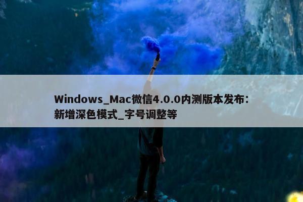 Windows_Mac微信4.0.0内测版本发布：新增深色模式_字号调整等