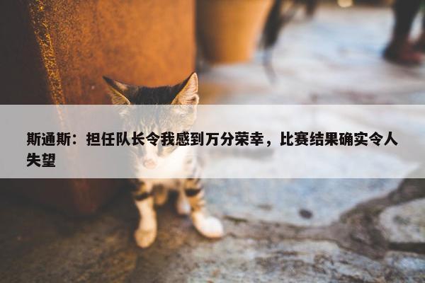 斯通斯：担任队长令我感到万分荣幸，比赛结果确实令人失望