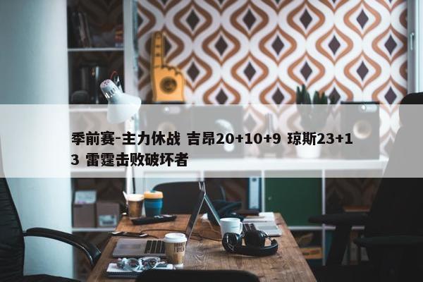 季前赛-主力休战 吉昂20+10+9 琼斯23+13 雷霆击败破坏者