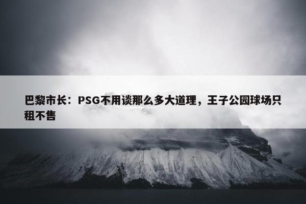 巴黎市长：PSG不用谈那么多大道理，王子公园球场只租不售