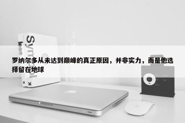 罗纳尔多从未达到巅峰的真正原因，并非实力，而是他选择留在地球