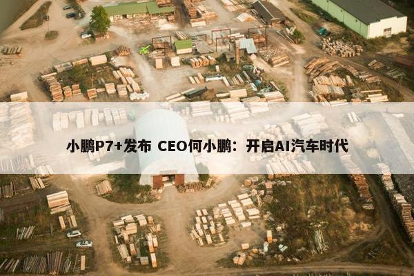 小鹏P7+发布 CEO何小鹏：开启AI汽车时代