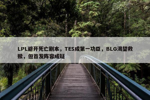 LPL避开死亡剧本，TES成第一功臣，BLG渴望救赎，但首发阵容成疑