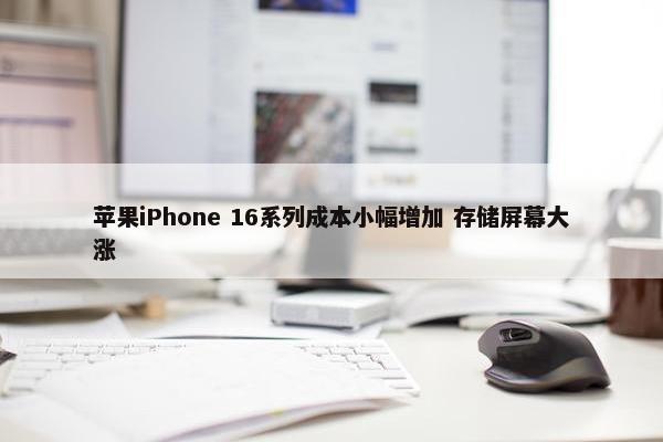 苹果iPhone 16系列成本小幅增加 存储屏幕大涨