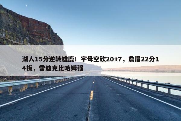 湖人15分逆转雄鹿！字母空砍20+7，詹眉22分14板，雷迪克比哈姆强