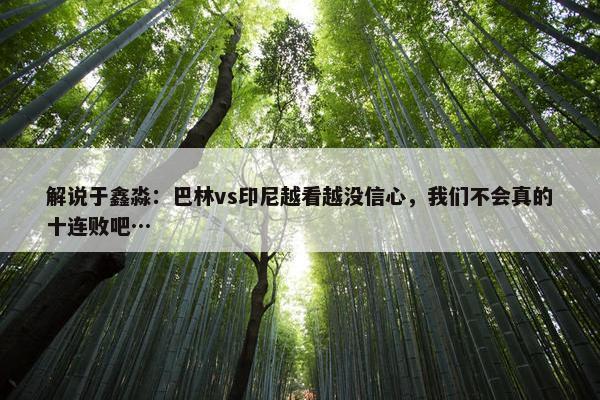 解说于鑫淼：巴林vs印尼越看越没信心，我们不会真的十连败吧…