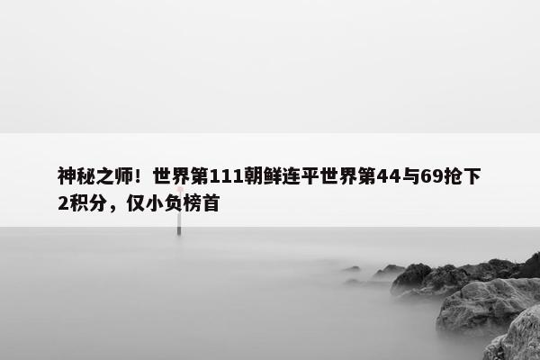 神秘之师！世界第111朝鲜连平世界第44与69抢下2积分，仅小负榜首