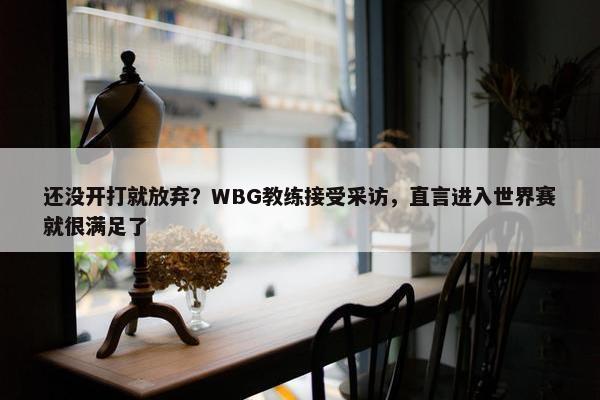 还没开打就放弃？WBG教练接受采访，直言进入世界赛就很满足了