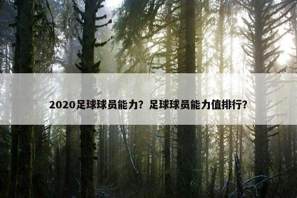 2020足球球员能力？足球球员能力值排行？