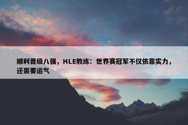 顺利晋级八强，HLE教练：世界赛冠军不仅依靠实力，还需要运气