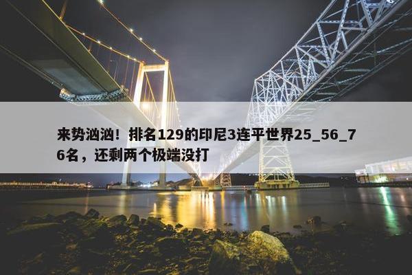 来势汹汹！排名129的印尼3连平世界25_56_76名，还剩两个极端没打