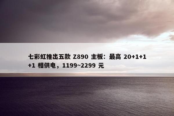 七彩虹推出五款 Z890 主板：最高 20+1+1+1 相供电，1199~2299 元