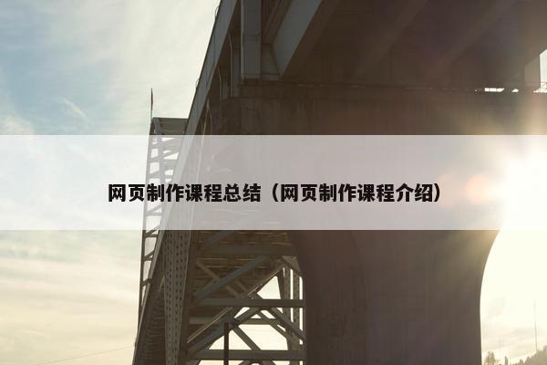 网页制作课程总结（网页制作课程介绍）