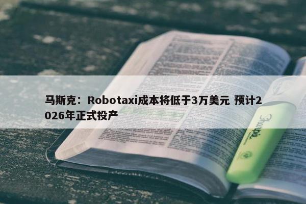 马斯克：Robotaxi成本将低于3万美元 预计2026年正式投产