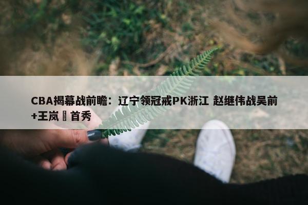 CBA揭幕战前瞻：辽宁领冠戒PK浙江 赵继伟战吴前+王岚嵚首秀