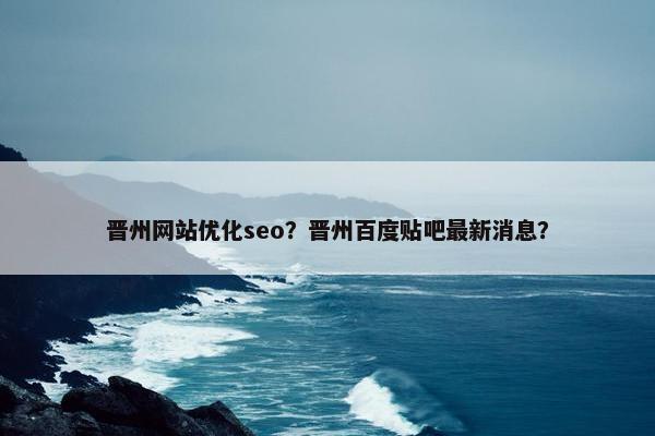 晋州网站优化seo？晋州百度贴吧最新消息？