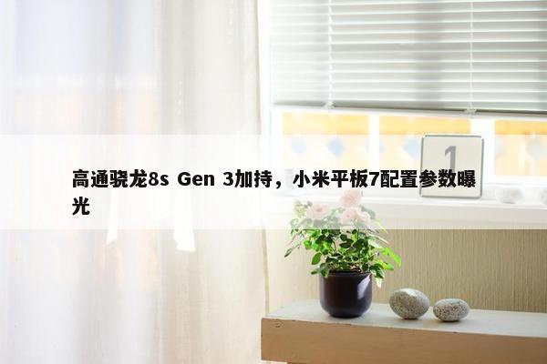 高通骁龙8s Gen 3加持，小米平板7配置参数曝光