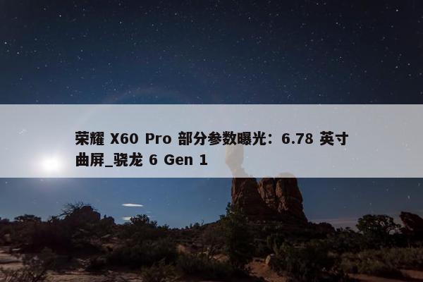 荣耀 X60 Pro 部分参数曝光：6.78 英寸曲屏_骁龙 6 Gen 1