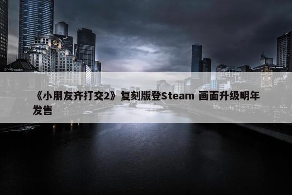 《小朋友齐打交2》复刻版登Steam 画面升级明年发售