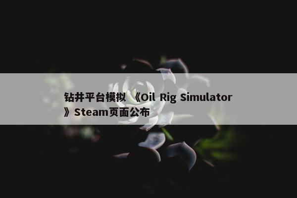 钻井平台模拟 《Oil Rig Simulator》Steam页面公布