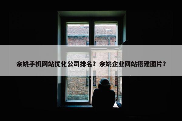 余姚手机网站优化公司排名？余姚企业网站搭建图片？