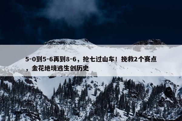 5-0到5-6再到8-6，抢七过山车！挽救2个赛点，金花绝境逃生创历史