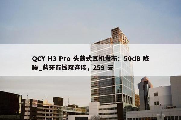 QCY H3 Pro 头戴式耳机发布：50dB 降噪_蓝牙有线双连接，259 元