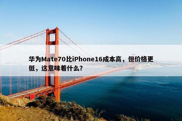 华为Mate70比iPhone16成本高，但价格更低，这意味着什么？