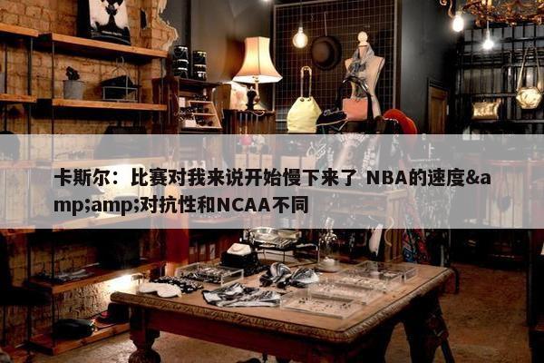 卡斯尔：比赛对我来说开始慢下来了 NBA的速度&amp;对抗性和NCAA不同