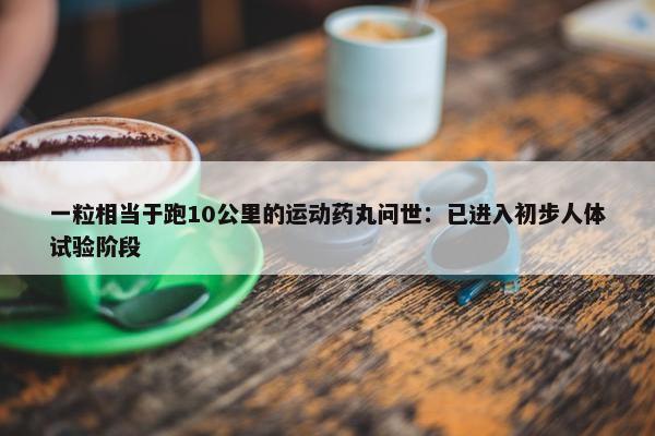 一粒相当于跑10公里的运动药丸问世：已进入初步人体试验阶段