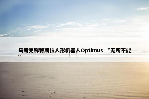 马斯克称特斯拉人形机器人Optimus “无所不能”