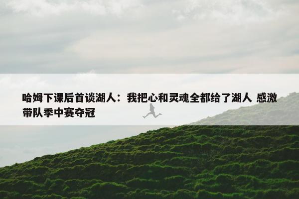 哈姆下课后首谈湖人：我把心和灵魂全都给了湖人 感激带队季中赛夺冠