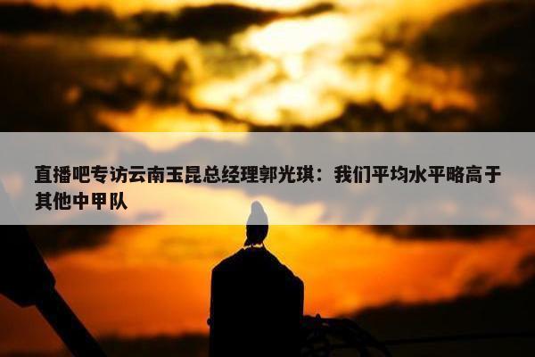 直播吧专访云南玉昆总经理郭光琪：我们平均水平略高于其他中甲队