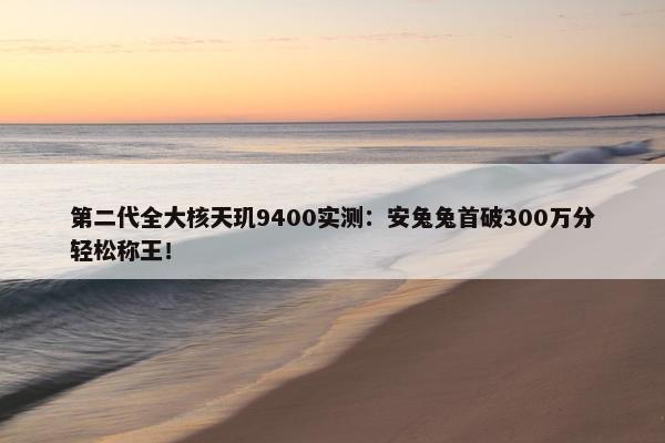 第二代全大核天玑9400实测：安兔兔首破300万分轻松称王！