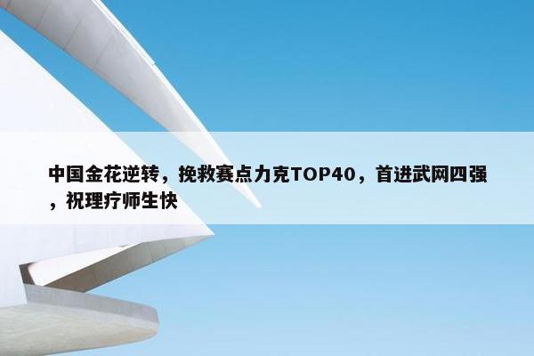 中国金花逆转，挽救赛点力克TOP40，首进武网四强，祝理疗师生快